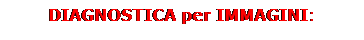 Casella di testo: DIAGNOSTICA per IMMAGINI:
